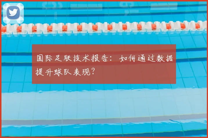 国际足联技术报告:如何通过数据提升球队表现?