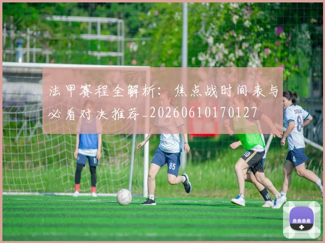 法甲赛程全解析：焦点战时间表与必看对决推荐_20260610170127