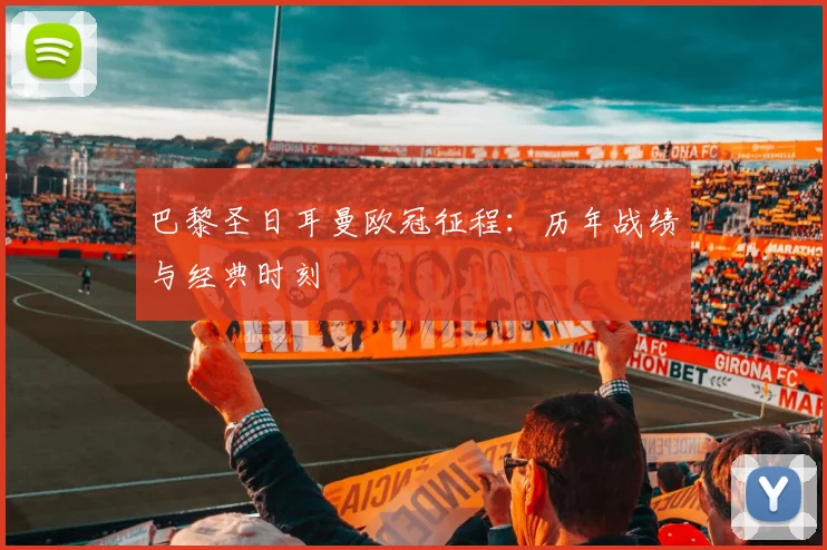 巴黎圣日耳曼欧冠征程:历年战绩与经典时刻