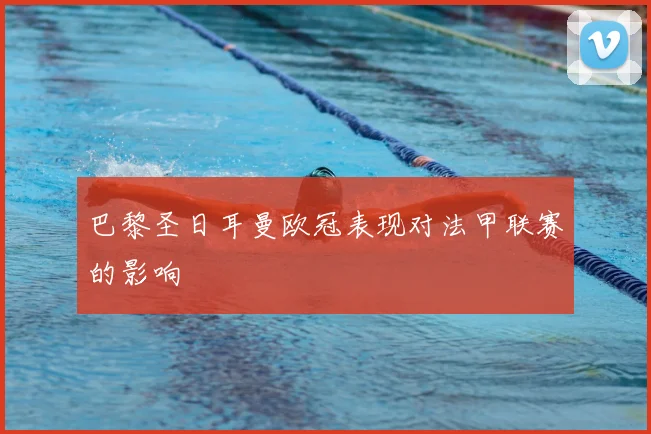巴黎圣日耳曼欧冠表现对法甲联赛的影响