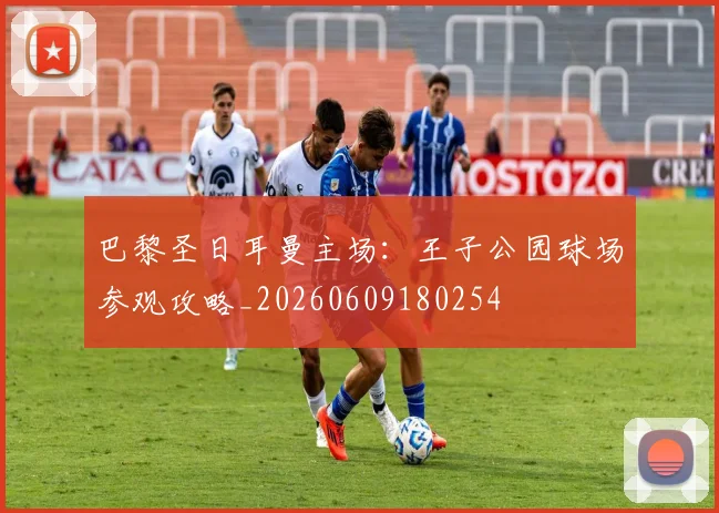 巴黎圣日耳曼主场：王子公园球场参观攻略_20260609180254