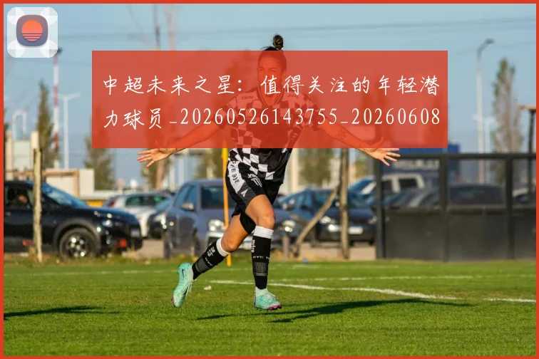 中超未来之星:值得关注的年轻潜力球员_20260526143755_20260608142522