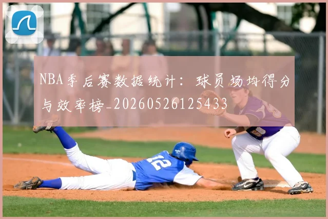 NBA季后赛数据统计:球员场均得分与效率榜_20260526125433