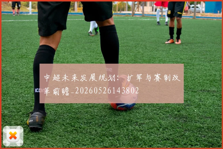 中超未来发展规划:扩军与赛制改革前瞻_20260526143802