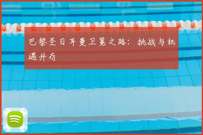 巴黎圣日耳曼卫冕之路:挑战与机遇并存