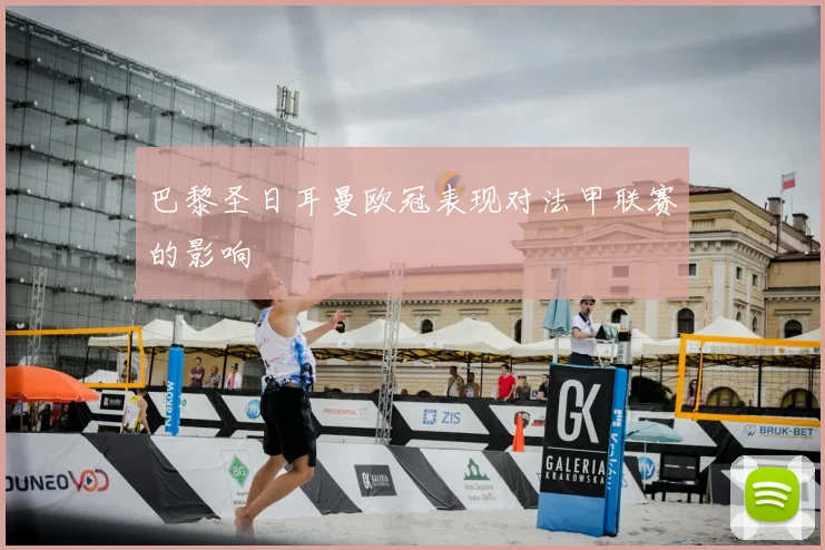 巴黎圣日耳曼欧冠表现对法甲联赛的影响