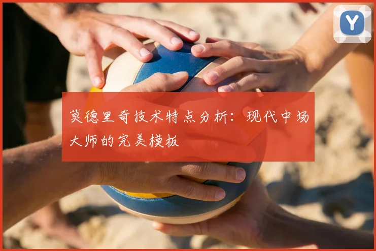 莫德里奇技术特点分析:现代中场大师的完美模板