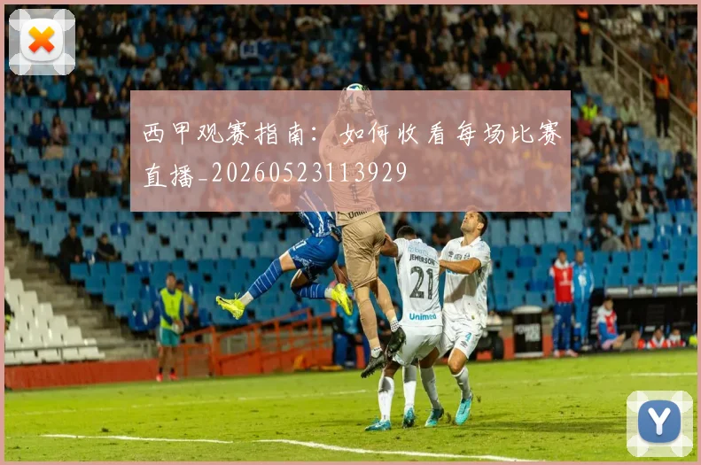 西甲观赛指南:如何收看每场比赛直播_20260523113929